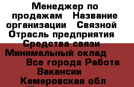 Менеджер по продажам › Название организации ­ Связной › Отрасль предприятия ­ Средства связи › Минимальный оклад ­ 25 000 - Все города Работа » Вакансии   . Кемеровская обл.,Прокопьевск г.